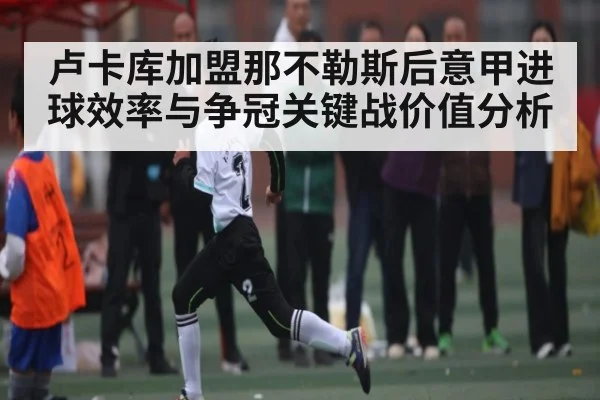 卢卡库加盟那不勒斯后意甲进球效率与争冠关键战价值分析